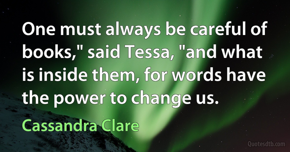 One must always be careful of books," said Tessa, "and what is inside them, for words have the power to change us. (Cassandra Clare)