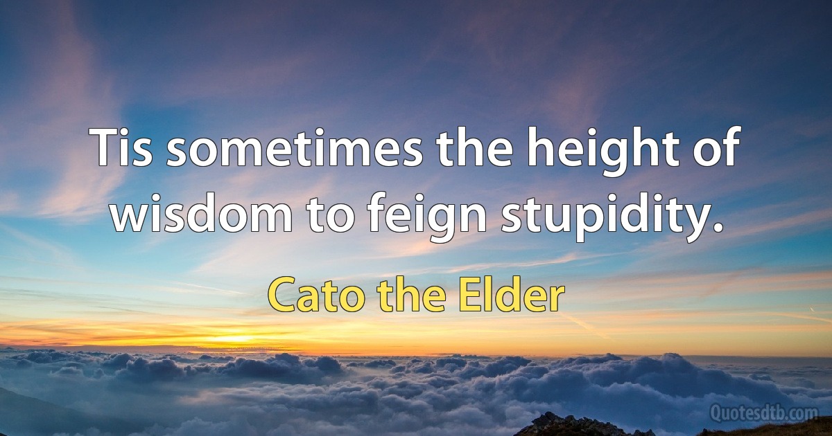 Tis sometimes the height of wisdom to feign stupidity. (Cato the Elder)