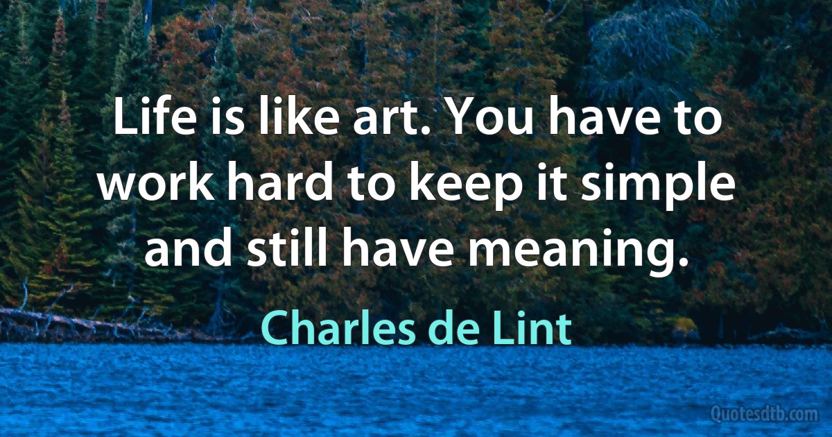 Life is like art. You have to work hard to keep it simple and still have meaning. (Charles de Lint)