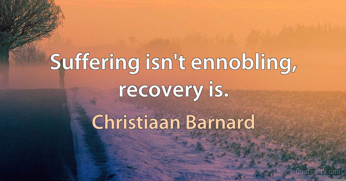 Suffering isn't ennobling, recovery is. (Christiaan Barnard)