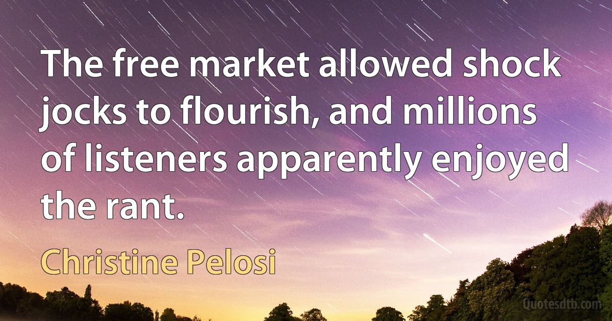 The free market allowed shock jocks to flourish, and millions of listeners apparently enjoyed the rant. (Christine Pelosi)