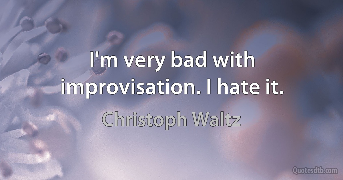 I'm very bad with improvisation. I hate it. (Christoph Waltz)