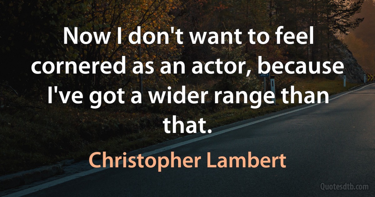 Now I don't want to feel cornered as an actor, because I've got a wider range than that. (Christopher Lambert)