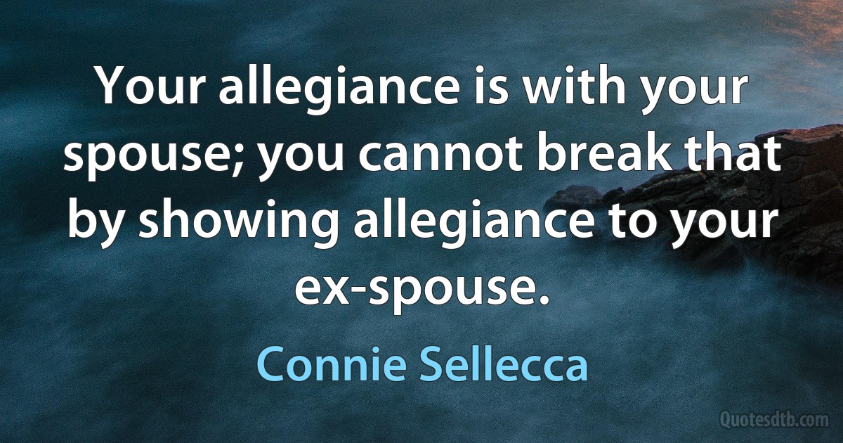 Your allegiance is with your spouse; you cannot break that by showing allegiance to your ex-spouse. (Connie Sellecca)