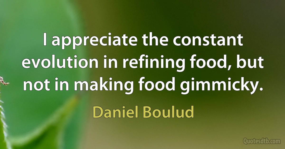 I appreciate the constant evolution in refining food, but not in making food gimmicky. (Daniel Boulud)