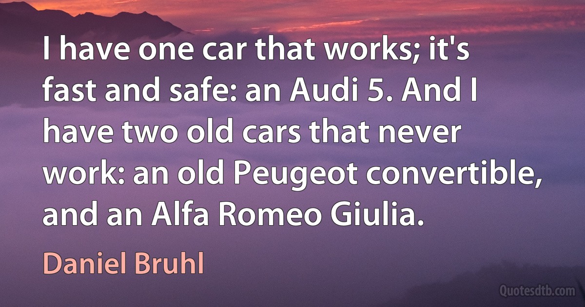 I have one car that works; it's fast and safe: an Audi 5. And I have two old cars that never work: an old Peugeot convertible, and an Alfa Romeo Giulia. (Daniel Bruhl)