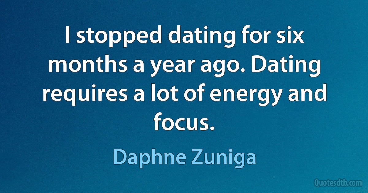 I stopped dating for six months a year ago. Dating requires a lot of energy and focus. (Daphne Zuniga)