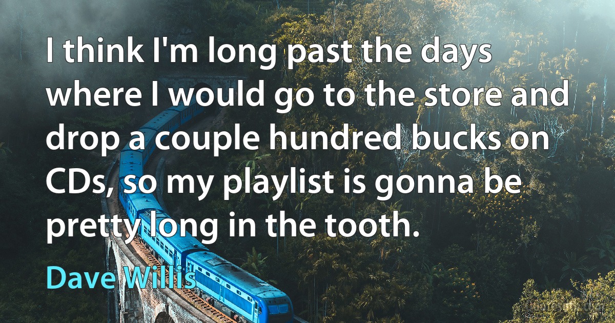 I think I'm long past the days where I would go to the store and drop a couple hundred bucks on CDs, so my playlist is gonna be pretty long in the tooth. (Dave Willis)