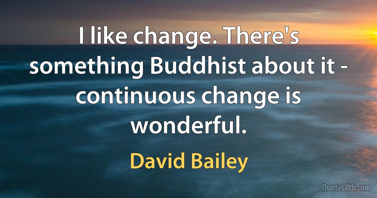 I like change. There's something Buddhist about it - continuous change is wonderful. (David Bailey)