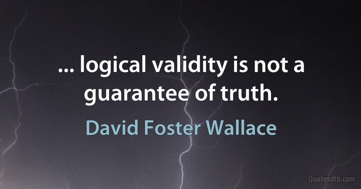 ... logical validity is not a guarantee of truth. (David Foster Wallace)