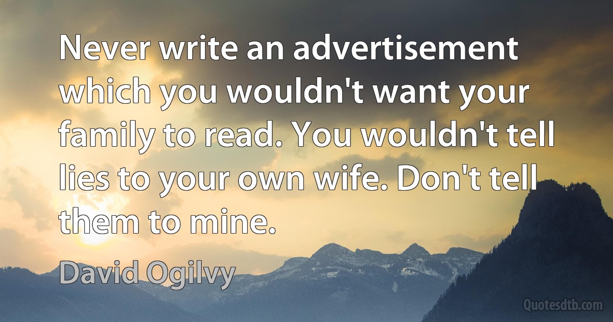 Never write an advertisement which you wouldn't want your family to read. You wouldn't tell lies to your own wife. Don't tell them to mine. (David Ogilvy)