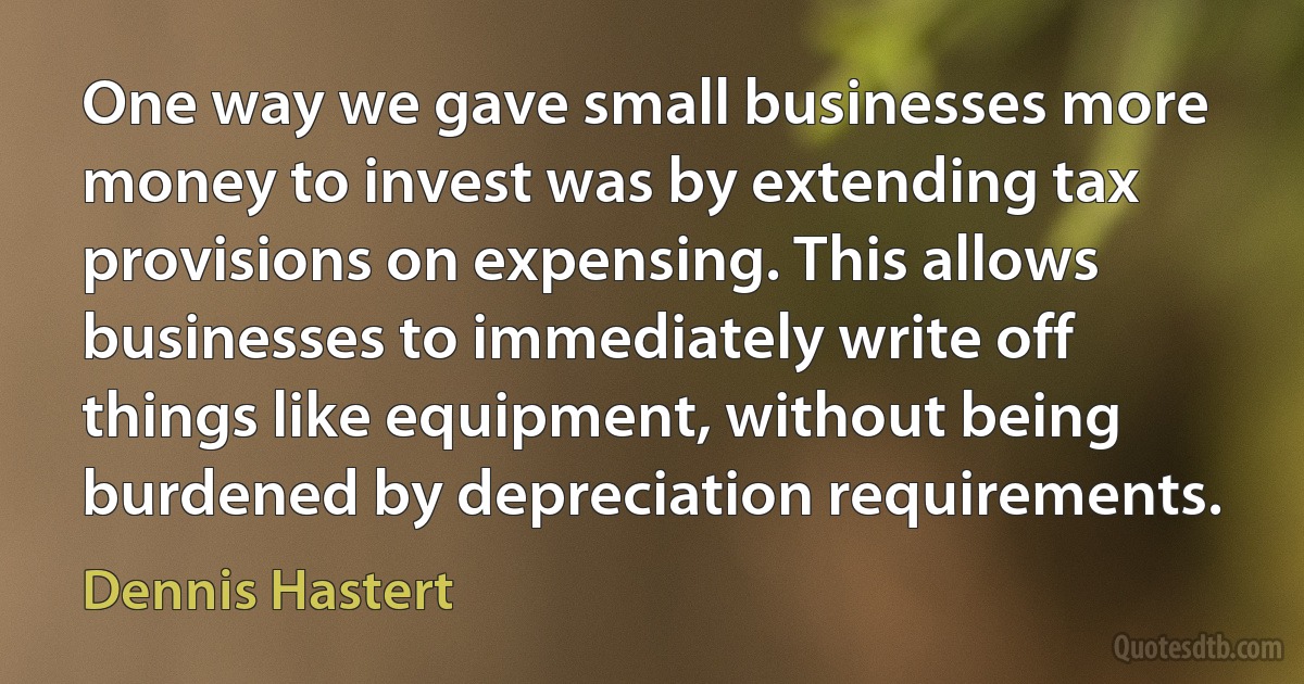 One way we gave small businesses more money to invest was by extending tax provisions on expensing. This allows businesses to immediately write off things like equipment, without being burdened by depreciation requirements. (Dennis Hastert)