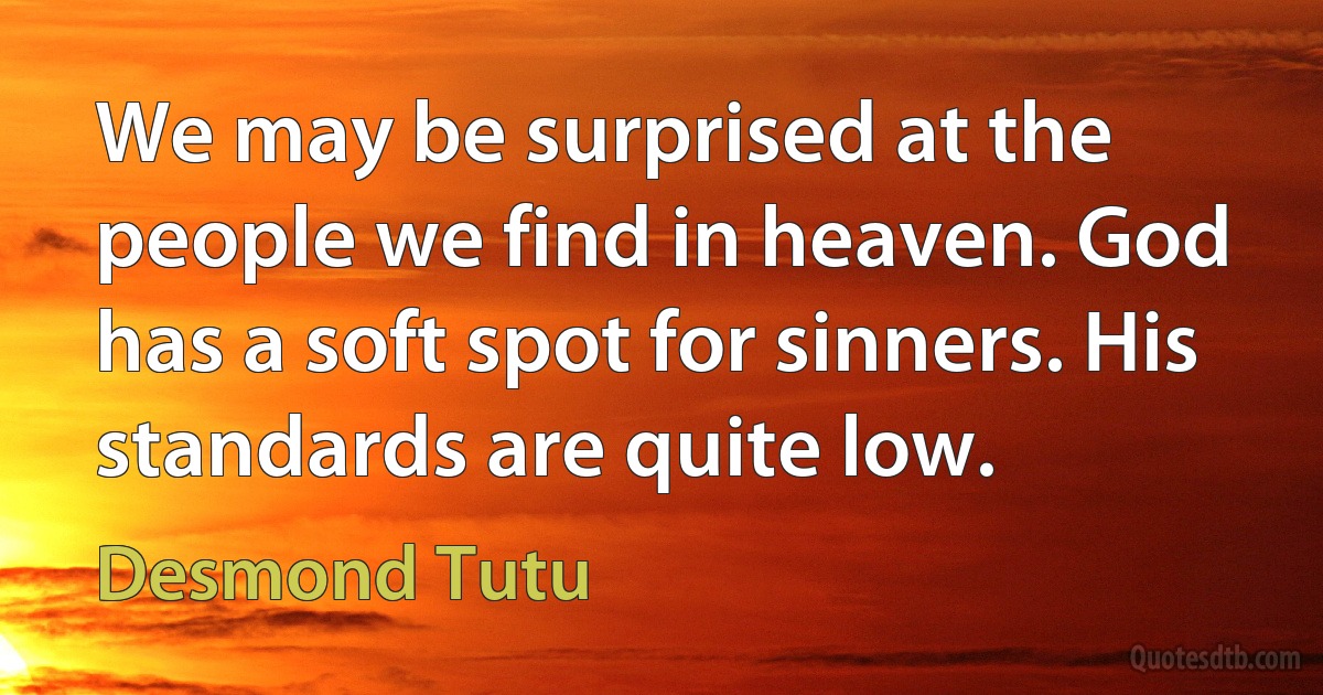 We may be surprised at the people we find in heaven. God has a soft spot for sinners. His standards are quite low. (Desmond Tutu)