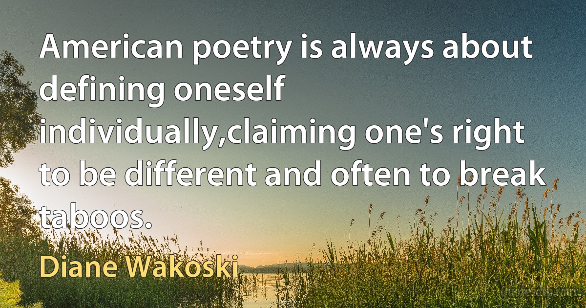 American poetry is always about defining oneself individually,claiming one's right to be different and often to break taboos. (Diane Wakoski)