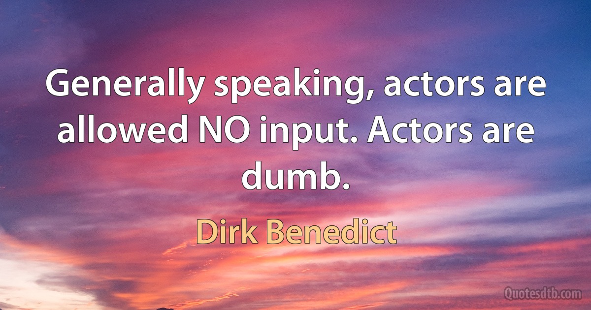 Generally speaking, actors are allowed NO input. Actors are dumb. (Dirk Benedict)