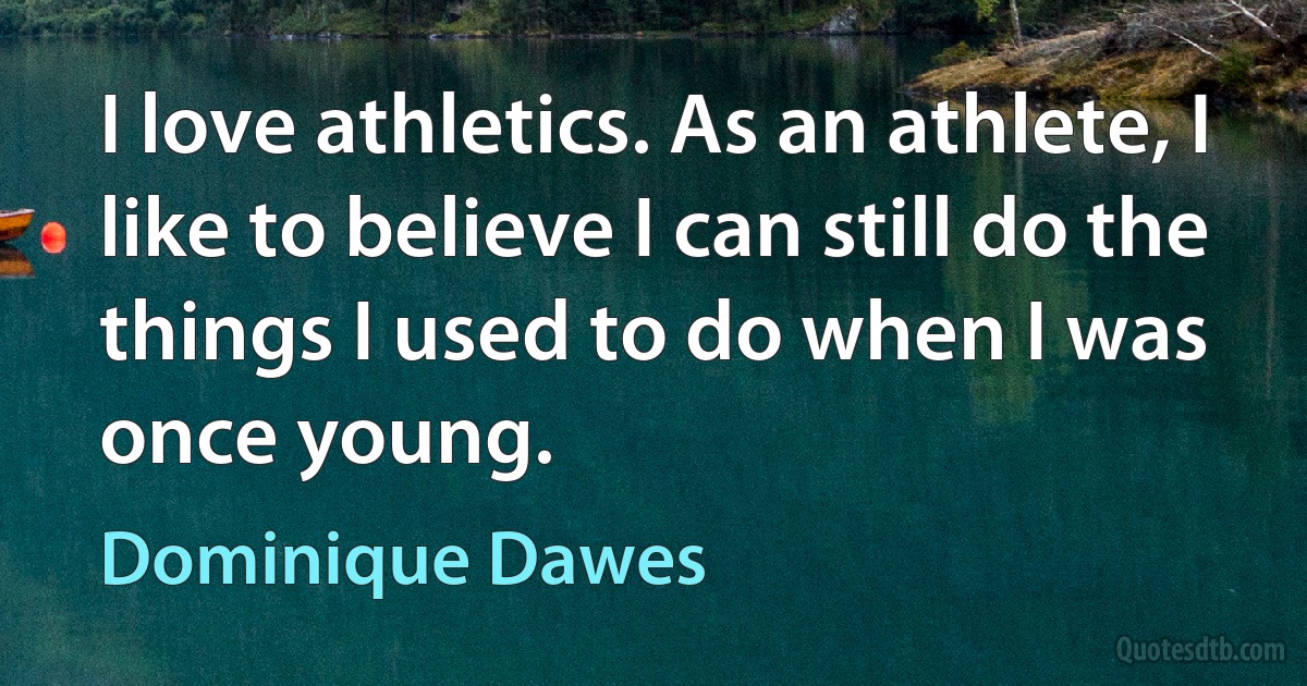 I love athletics. As an athlete, I like to believe I can still do the things I used to do when I was once young. (Dominique Dawes)