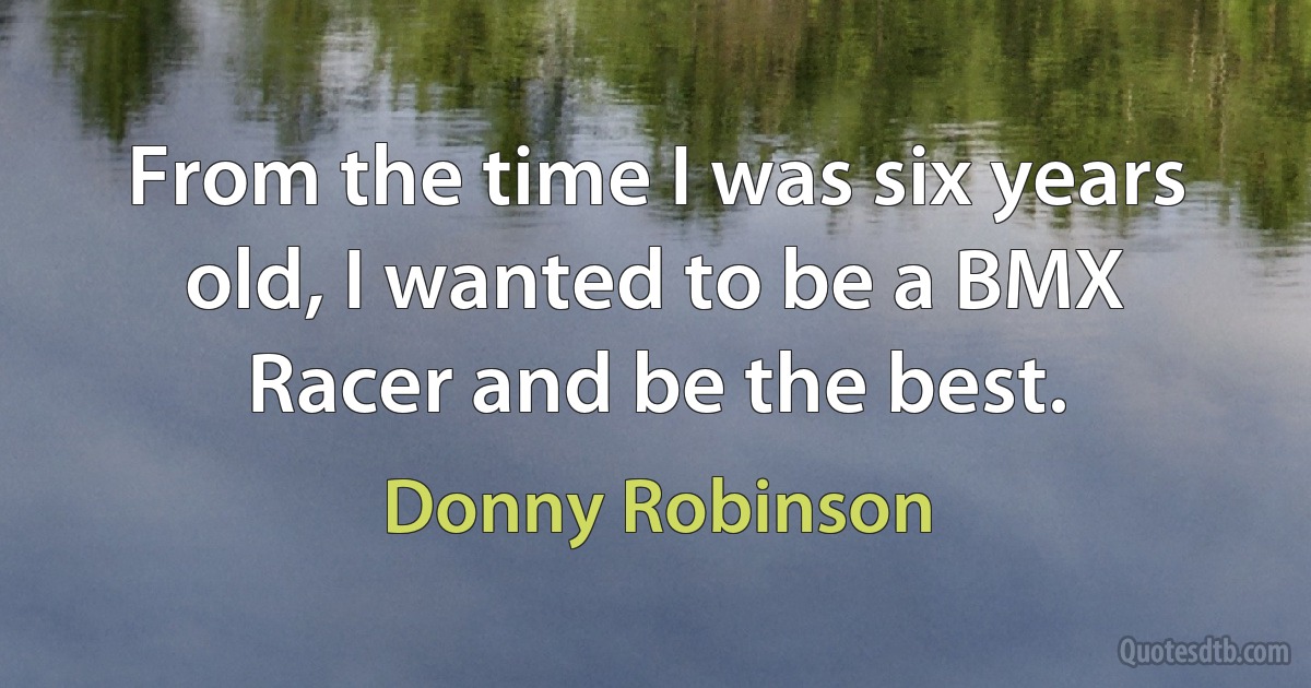 From the time I was six years old, I wanted to be a BMX Racer and be the best. (Donny Robinson)