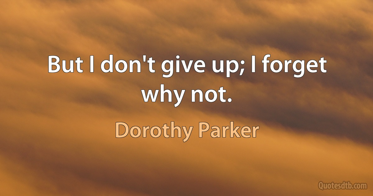 But I don't give up; I forget why not. (Dorothy Parker)