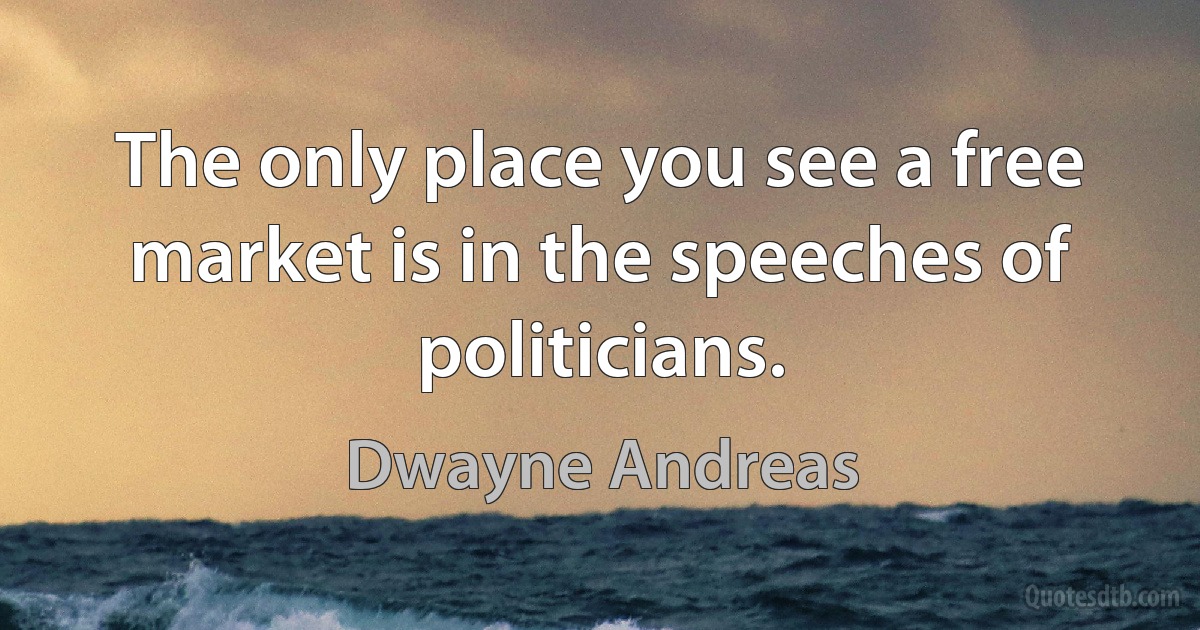 The only place you see a free market is in the speeches of politicians. (Dwayne Andreas)