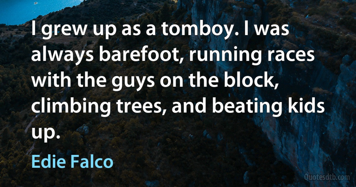 I grew up as a tomboy. I was always barefoot, running races with the guys on the block, climbing trees, and beating kids up. (Edie Falco)