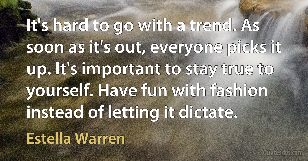 It's hard to go with a trend. As soon as it's out, everyone picks it up. It's important to stay true to yourself. Have fun with fashion instead of letting it dictate. (Estella Warren)