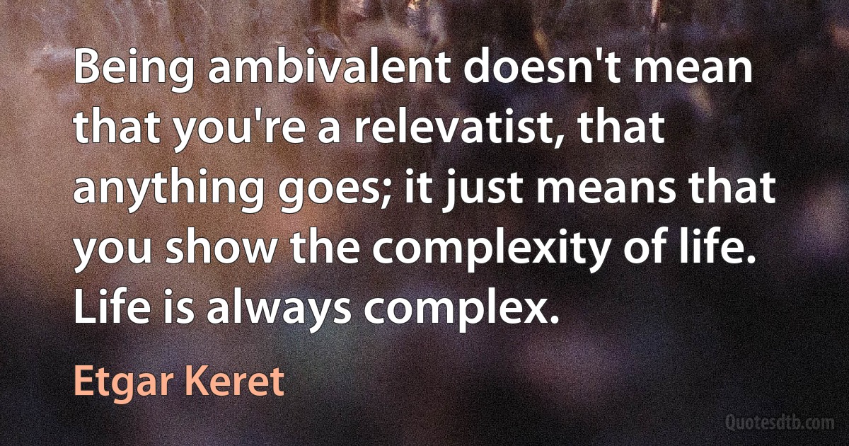 Being ambivalent doesn't mean that you're a relevatist, that anything goes; it just means that you show the complexity of life. Life is always complex. (Etgar Keret)