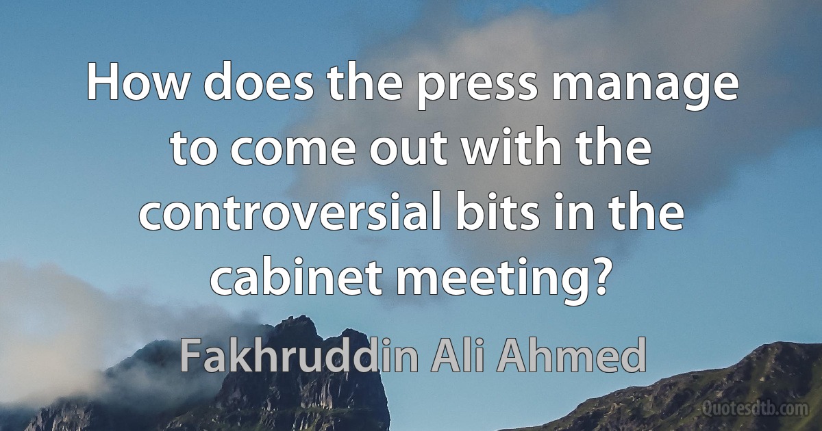 How does the press manage to come out with the controversial bits in the cabinet meeting? (Fakhruddin Ali Ahmed)