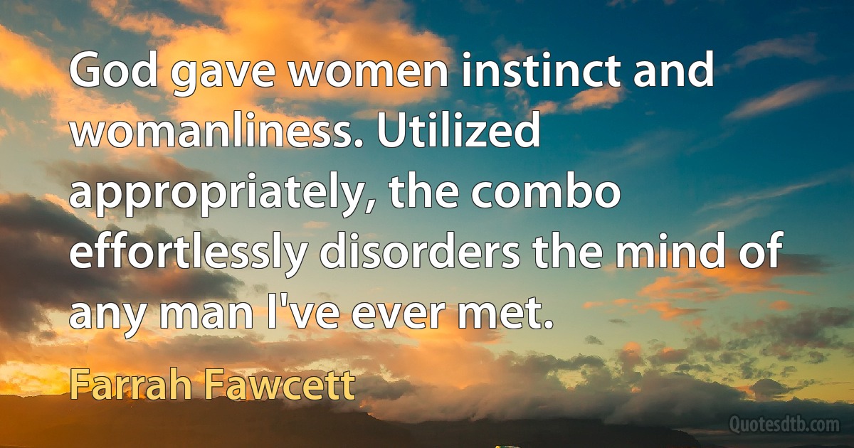 God gave women instinct and womanliness. Utilized appropriately, the combo effortlessly disorders the mind of any man I've ever met. (Farrah Fawcett)