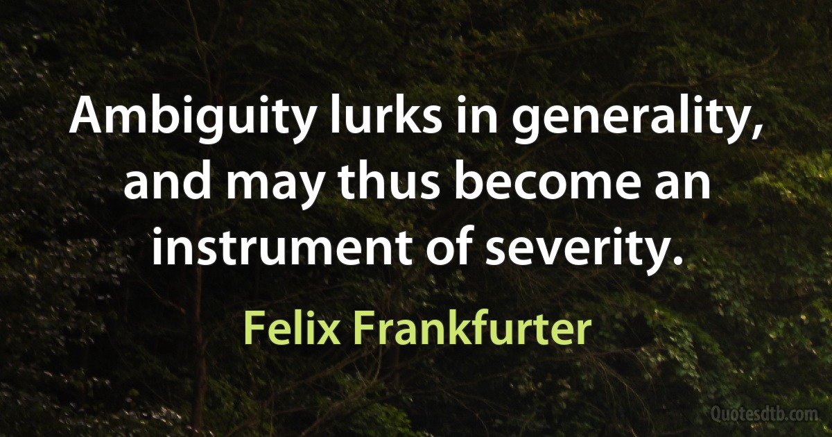 Ambiguity lurks in generality, and may thus become an instrument of severity. (Felix Frankfurter)