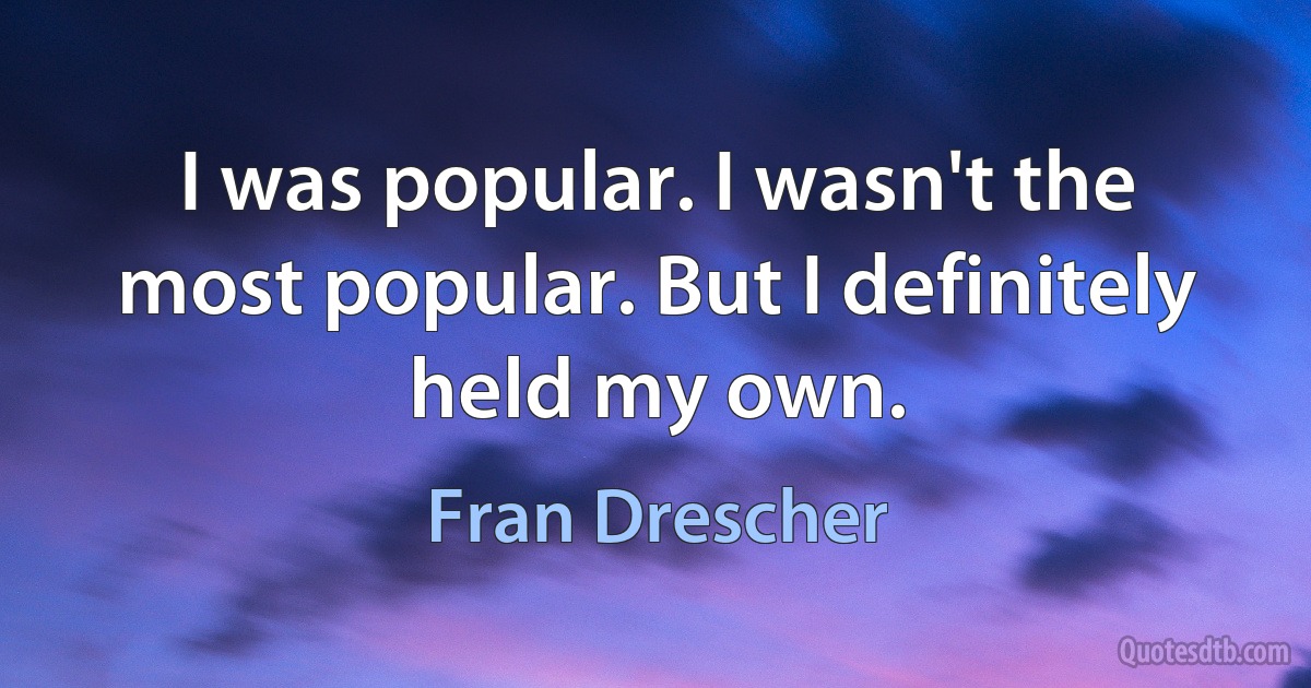 I was popular. I wasn't the most popular. But I definitely held my own. (Fran Drescher)