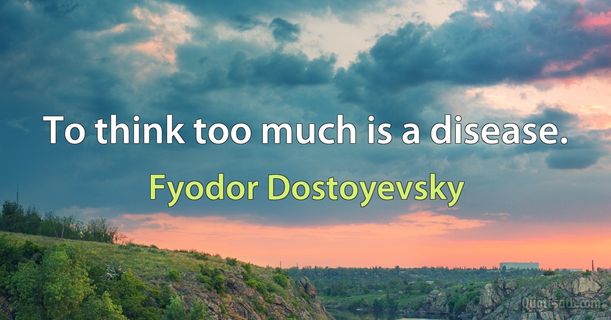 To think too much is a disease. (Fyodor Dostoyevsky)