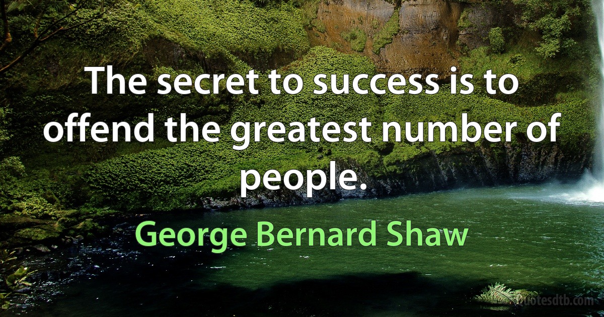 The secret to success is to offend the greatest number of people. (George Bernard Shaw)