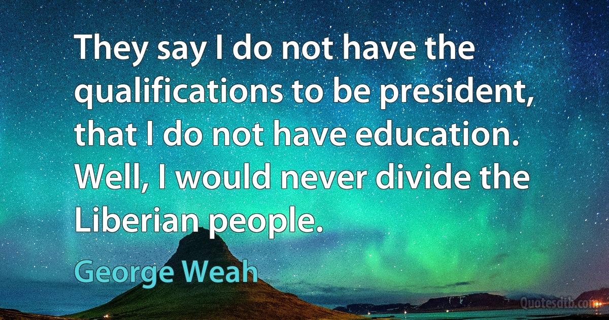 They say I do not have the qualifications to be president, that I do not have education. Well, I would never divide the Liberian people. (George Weah)