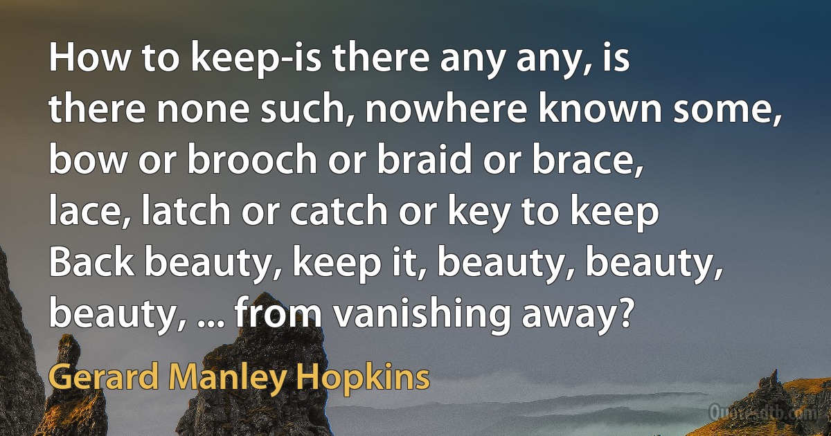 How to keep-is there any any, is there none such, nowhere known some, bow or brooch or braid or brace, lace, latch or catch or key to keep
Back beauty, keep it, beauty, beauty, beauty, ... from vanishing away? (Gerard Manley Hopkins)