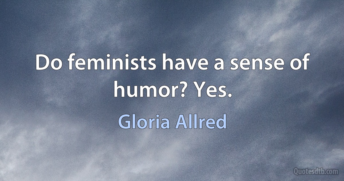 Do feminists have a sense of humor? Yes. (Gloria Allred)