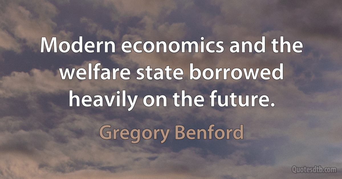 Modern economics and the welfare state borrowed heavily on the future. (Gregory Benford)