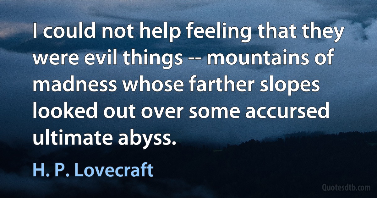 I could not help feeling that they were evil things -- mountains of madness whose farther slopes looked out over some accursed ultimate abyss. (H. P. Lovecraft)