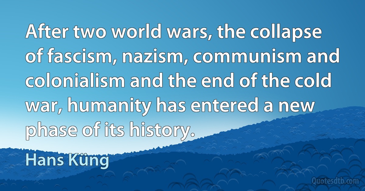 After two world wars, the collapse of fascism, nazism, communism and colonialism and the end of the cold war, humanity has entered a new phase of its history. (Hans Küng)