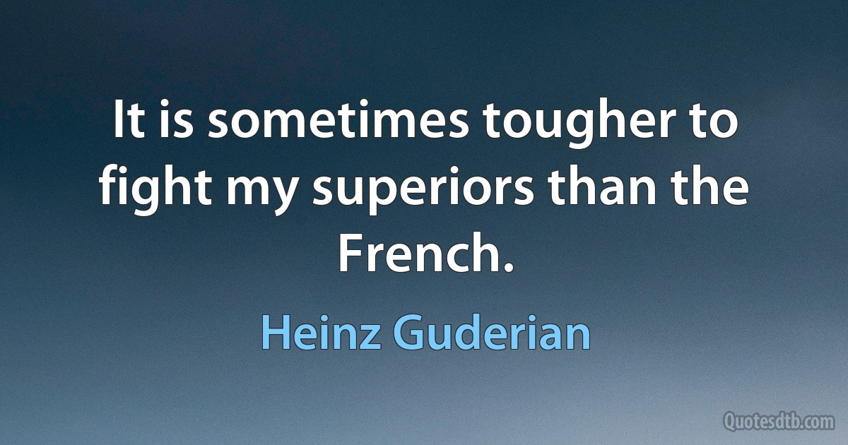 It is sometimes tougher to fight my superiors than the French. (Heinz Guderian)