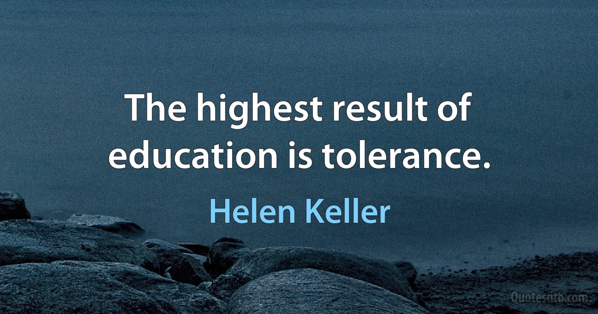 The highest result of education is tolerance. (Helen Keller)