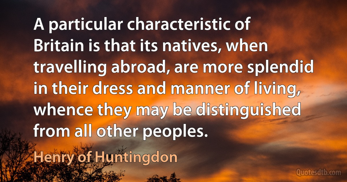 A particular characteristic of Britain is that its natives, when travelling abroad, are more splendid in their dress and manner of living, whence they may be distinguished from all other peoples. (Henry of Huntingdon)