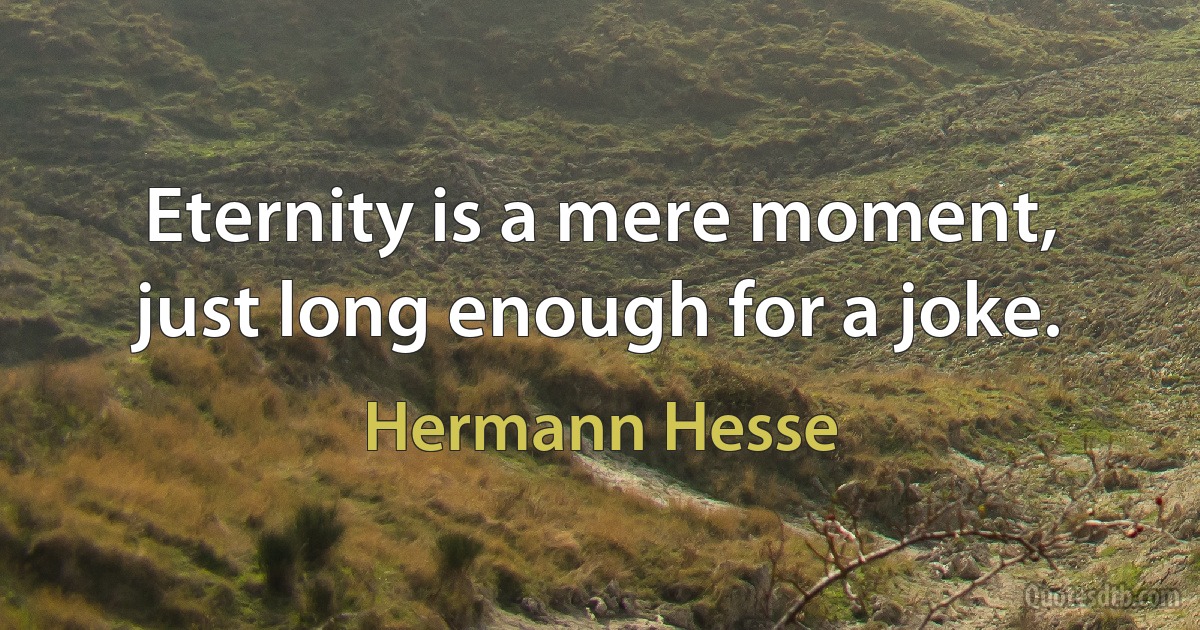 Eternity is a mere moment, just long enough for a joke. (Hermann Hesse)