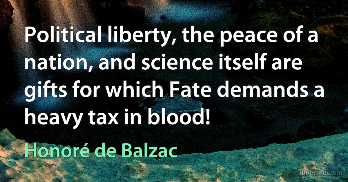 Political liberty, the peace of a nation, and science itself are gifts for which Fate demands a heavy tax in blood! (Honoré de Balzac)