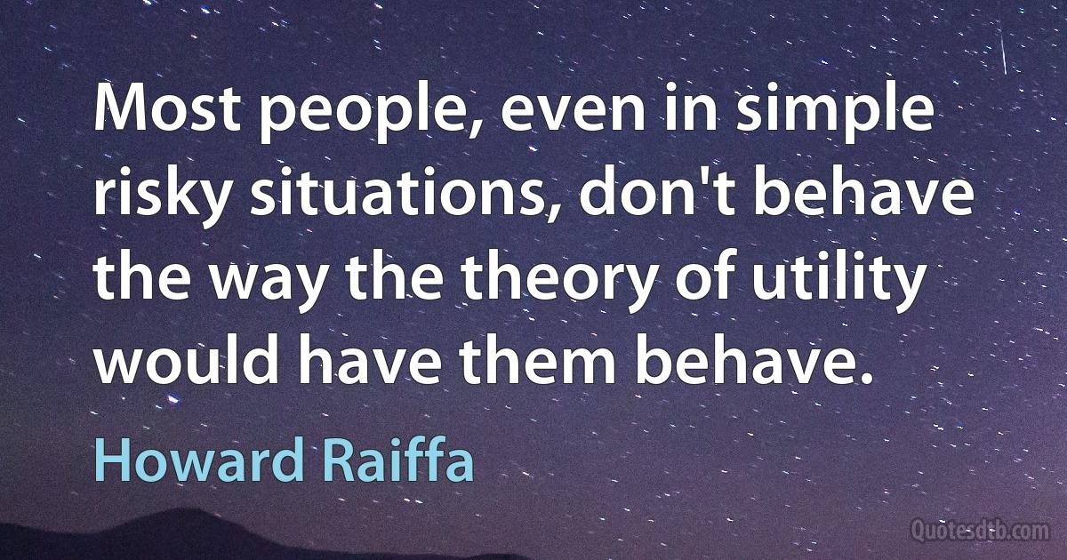 Most people, even in simple risky situations, don't behave the way the theory of utility would have them behave. (Howard Raiffa)