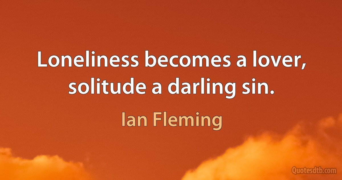 Loneliness becomes a lover, solitude a darling sin. (Ian Fleming)