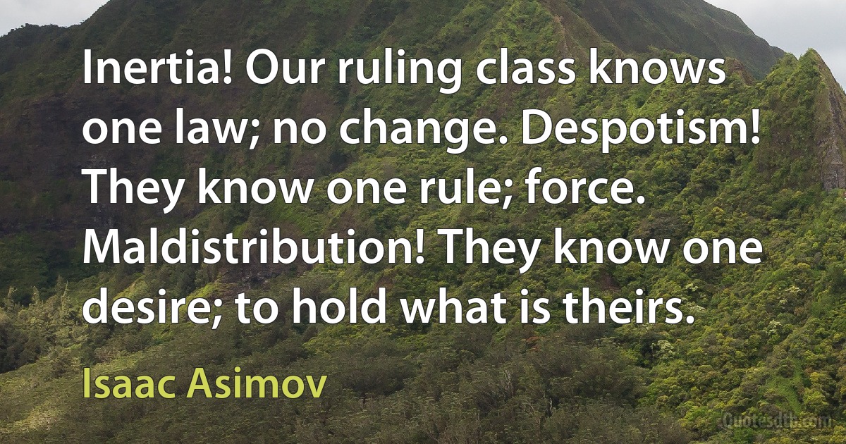 Inertia! Our ruling class knows one law; no change. Despotism! They know one rule; force. Maldistribution! They know one desire; to hold what is theirs. (Isaac Asimov)