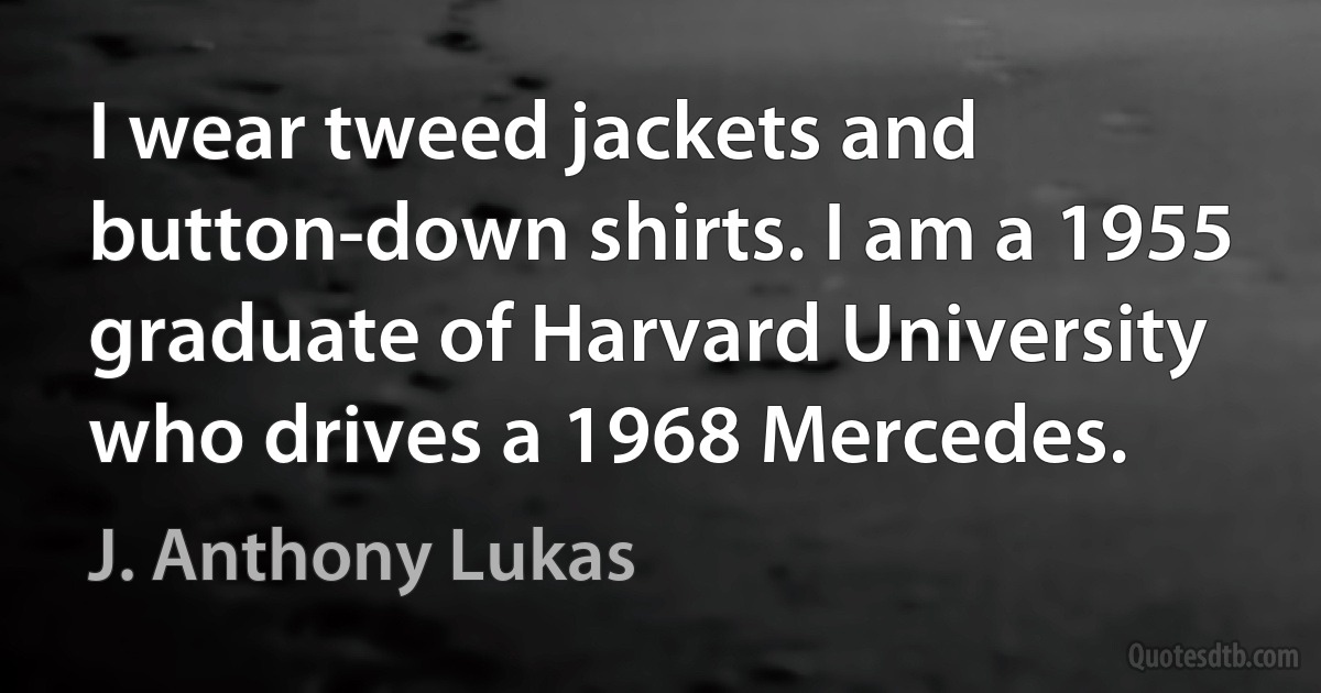 I wear tweed jackets and button-down shirts. I am a 1955 graduate of Harvard University who drives a 1968 Mercedes. (J. Anthony Lukas)