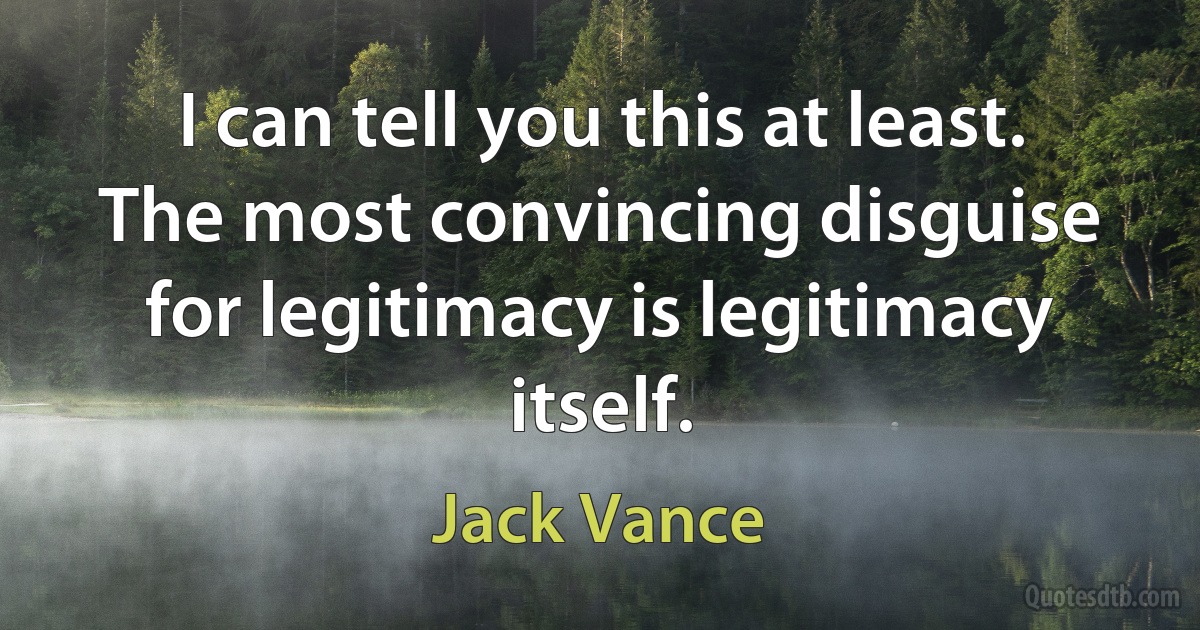 I can tell you this at least. The most convincing disguise for legitimacy is legitimacy itself. (Jack Vance)