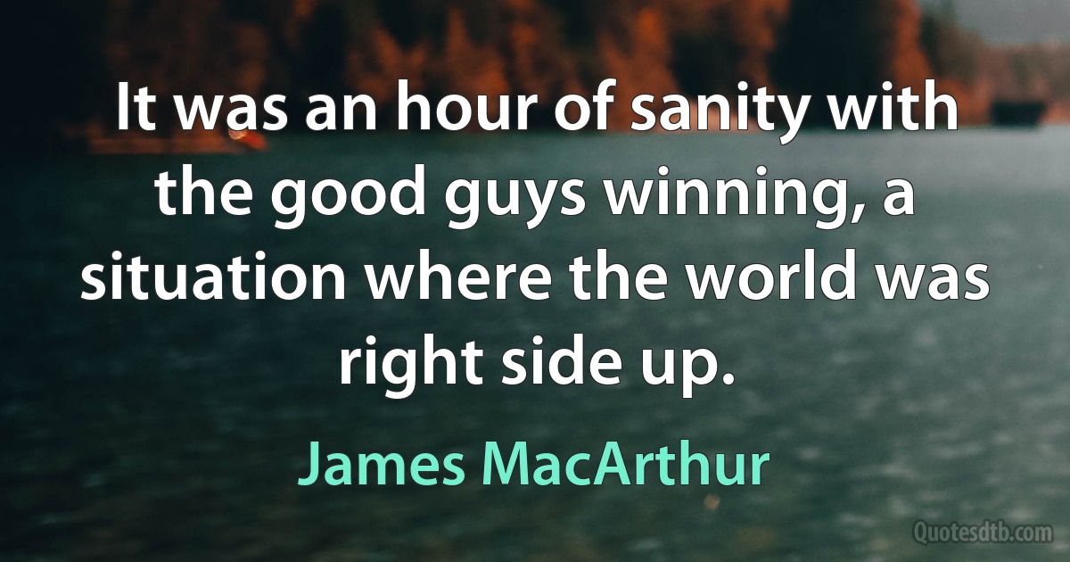 It was an hour of sanity with the good guys winning, a situation where the world was right side up. (James MacArthur)