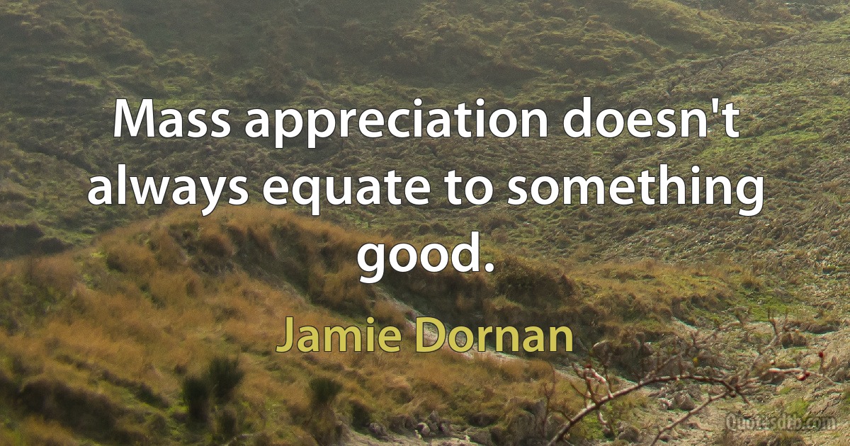 Mass appreciation doesn't always equate to something good. (Jamie Dornan)